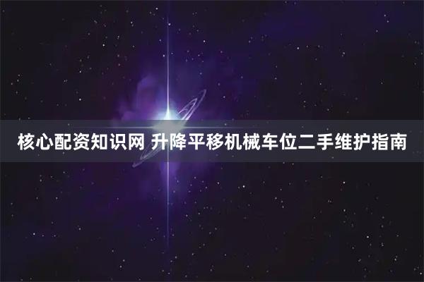 核心配资知识网 升降平移机械车位二手维护指南