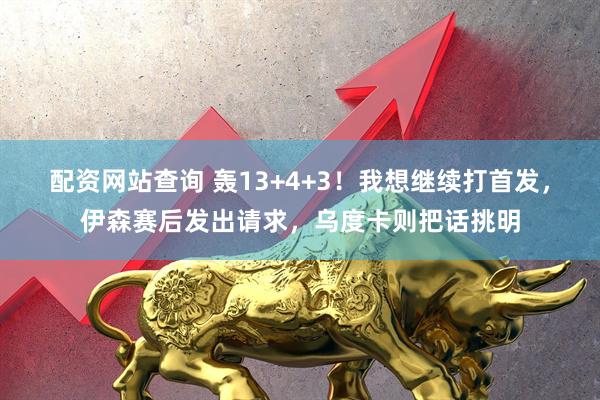 配资网站查询 轰13+4+3！我想继续打首发，伊森赛后发出请求，乌度卡则把话挑明