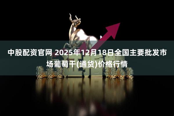 中股配资官网 2025年12月18日全国主要批发市场葡萄干(通货)价格行情