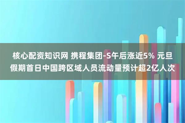 核心配资知识网 携程集团-S午后涨近5% 元旦假期首日中国跨区域人员流动量预计超2亿人次