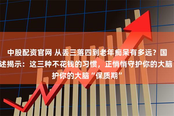 中股配资官网 从丢三落四到老年痴呆有多远？国际医学综述揭示：这三种不花钱的习惯，正悄悄守护你的大脑“保质期”