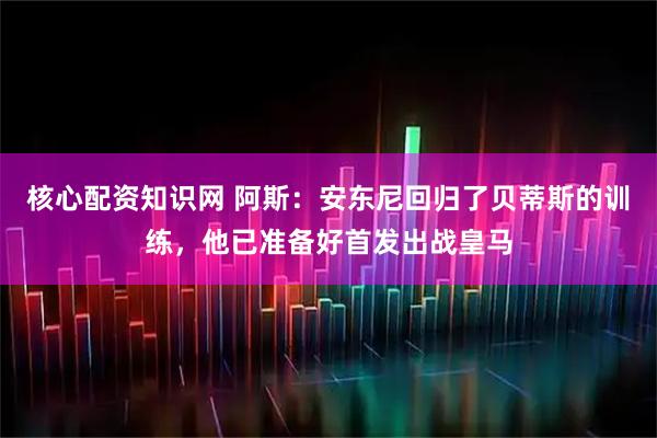 核心配资知识网 阿斯：安东尼回归了贝蒂斯的训练，他已准备好首发出战皇马