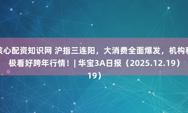 核心配资知识网 沪指三连阳，大消费全面爆发，机构积极看好跨年行情！| 华宝3A日报（2025.12.19）