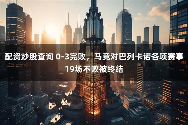 配资炒股查询 0-3完败，马竞对巴列卡诺各项赛事19场不败被终结
