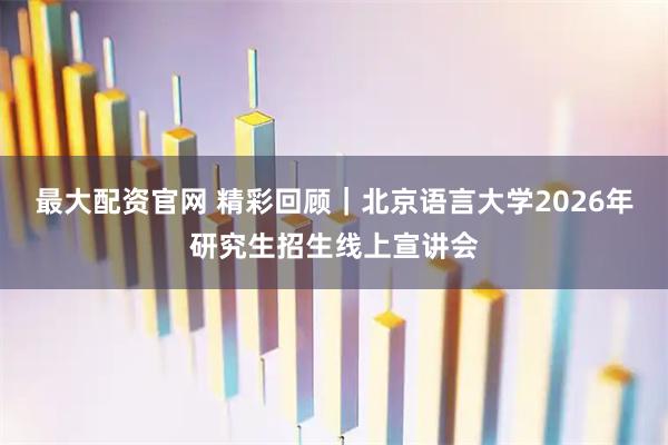 最大配资官网 精彩回顾｜北京语言大学2026年研究生招生线上宣讲会