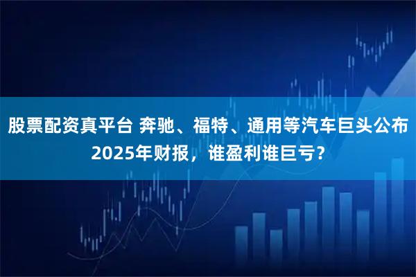 股票配资真平台 奔驰、福特、通用等汽车巨头公布2025年财报，谁盈利谁巨亏？