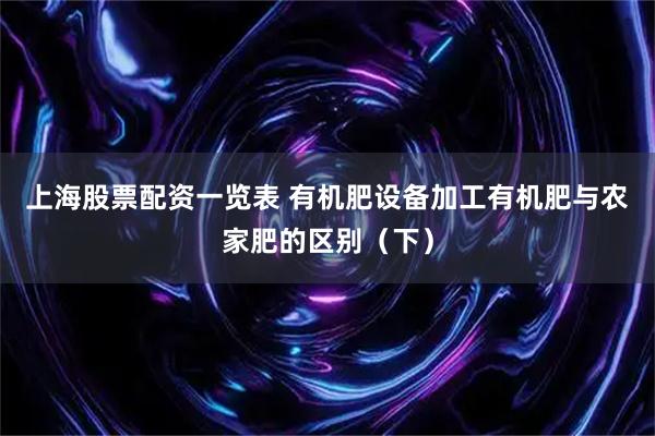 上海股票配资一览表 有机肥设备加工有机肥与农家肥的区别（下）